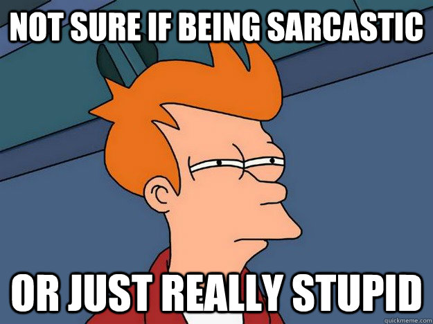 Not sure if being sarcastic or just really stupid  Suspicious Fry