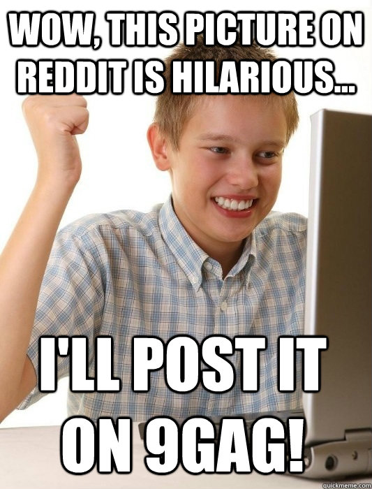 Wow, this picture on Reddit is hilarious... I'll post it on 9gag!  First Day on the Internet Kid