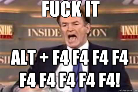 fuck it Alt + F4 F4 F4 F4 F4 F4 F4 F4 F4!  Fuck It Bill OReilly