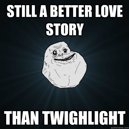 Still a better love story than twighlight  Forever Alone