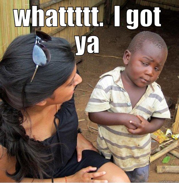 WHATTTTT.  I GOT YA  Skeptical Third World Kid