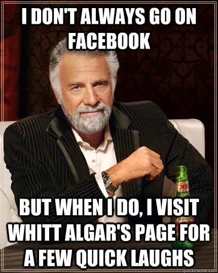 I don't always go on Facebook but when i do, i visit whitt algar's page for a few quick laughs  The Most Interesting Man In The World