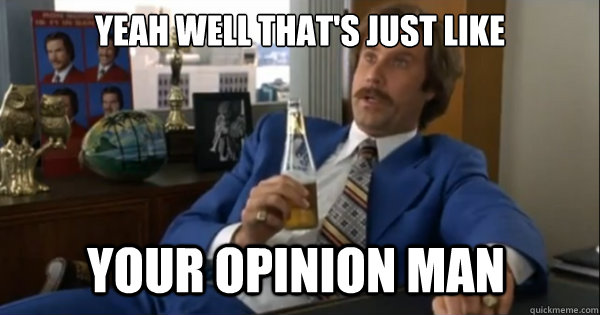 Yeah well that's just like your opinion man  Ron burgundy