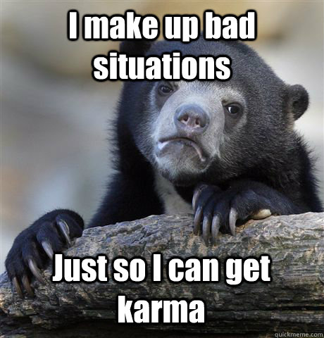 I make up bad situations Just so I can get karma - I make up bad situations Just so I can get karma  Confession Bear
