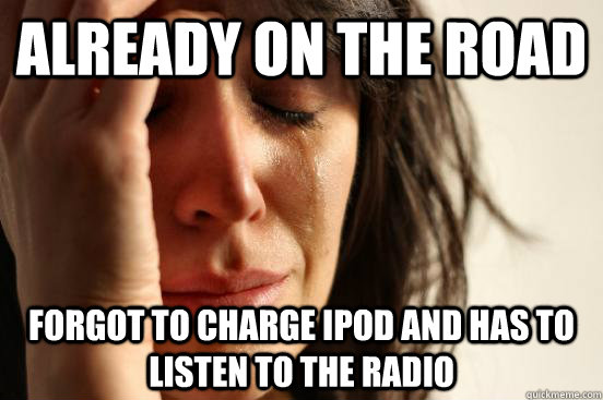 Already on the road Forgot to charge Ipod and has to listen to the radio  First World Problems
