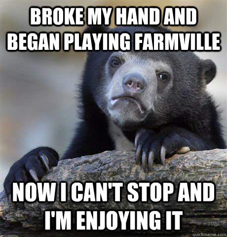 Broke my hand and began playing farmville now i can't stop and I'm enjoying it  Confession Bear