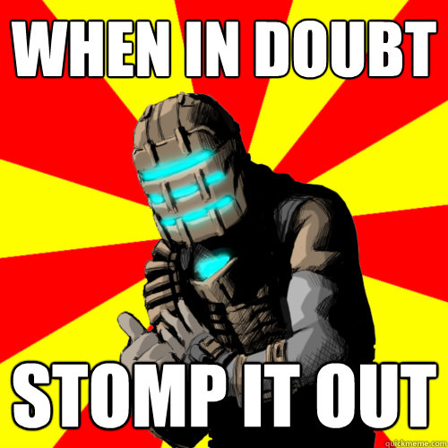 WHEN IN DOUBT stomp it out   