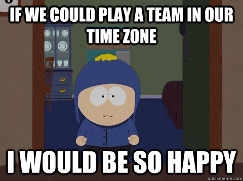 If we could play a team in our time zone i would be so happy  - If we could play a team in our time zone i would be so happy   southpark craig