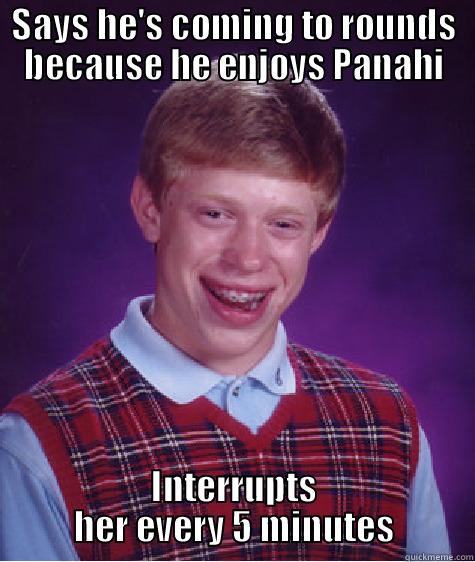 SAYS HE'S COMING TO ROUNDS BECAUSE HE ENJOYS PANAHI INTERRUPTS HER EVERY 5 MINUTES Bad Luck Brian