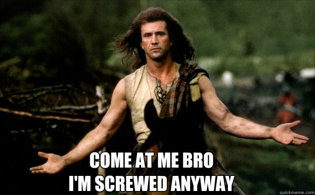BIOLOGY COME AT ME BRO
I'M SCREWED ANYWAY  braveheart come at me bro