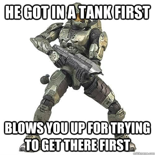 he got in a tank first blows you up for trying to get there first - he got in a tank first blows you up for trying to get there first  Scumbag Halo Teammate