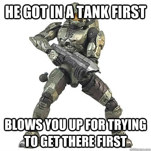 he got in a tank first blows you up for trying to get there first  Scumbag Halo Teammate