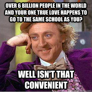 over 6 billion people in the world and your one true love happens to go to the same school as you? well isn't that convenient  Condescending Wonka