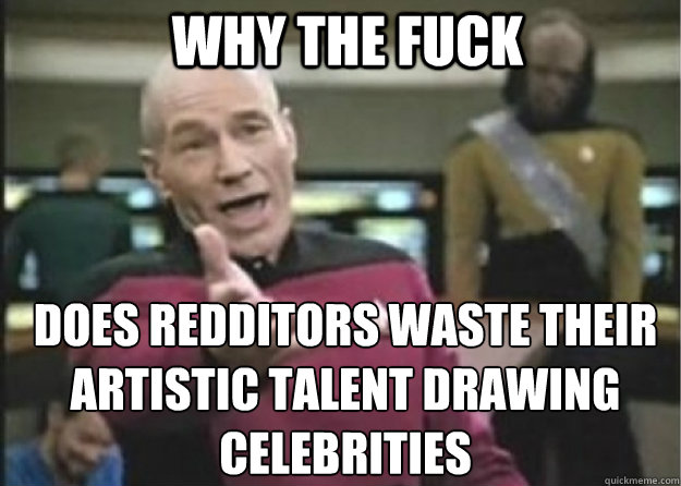 why the fuck Does Redditors waste their artistic talent drawing celebrities  Annoyed Pichard