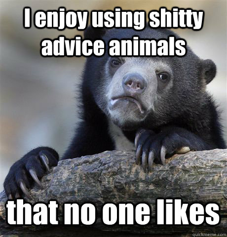 I enjoy using shitty advice animals that no one likes  Confession Bear