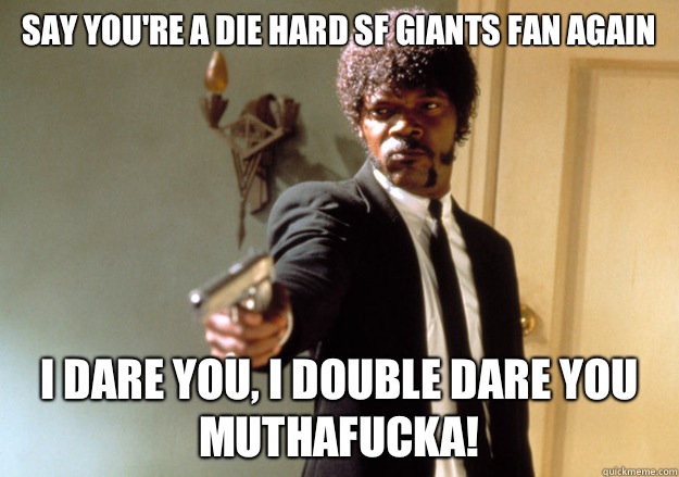 Say you're a die hard SF Giants fan again I dare you, I double dare you muthafucka!  Samuel L Jackson