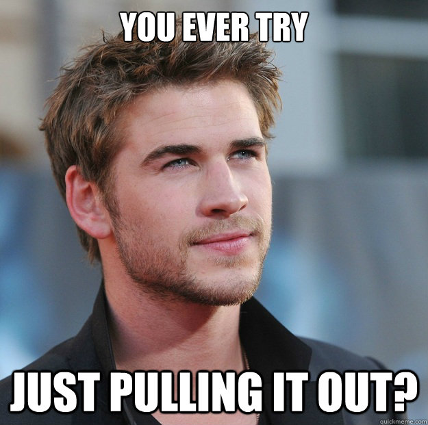 You ever try Just pulling it out?  Attractive Guy Girl Advice