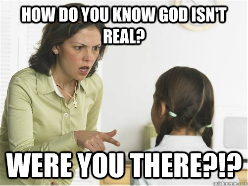 how do you know god isn't real? were you there?!? - how do you know god isn't real? were you there?!?  Christian Mom