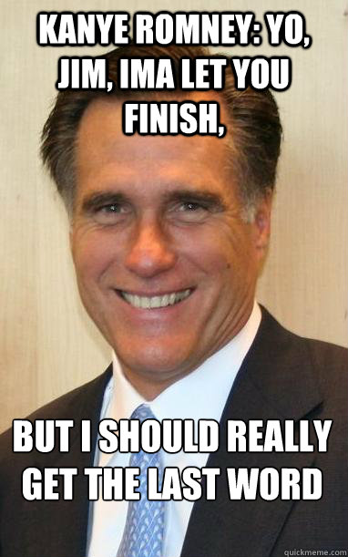 Kanye Romney: Yo, Jim, Ima let you finish,  but I should really get the last word - Kanye Romney: Yo, Jim, Ima let you finish,  but I should really get the last word  Mitt Romney Kanye