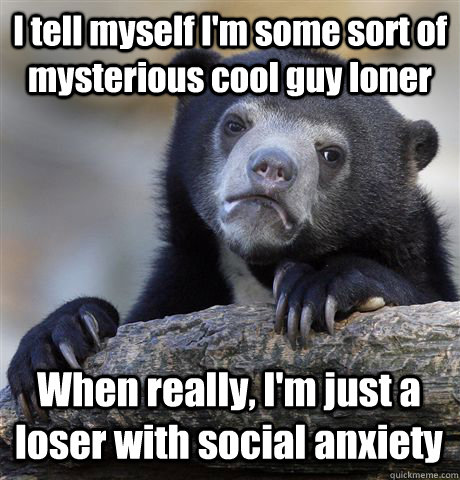 I tell myself I'm some sort of mysterious cool guy loner When really, I'm just a loser with social anxiety - I tell myself I'm some sort of mysterious cool guy loner When really, I'm just a loser with social anxiety  Confession Bear