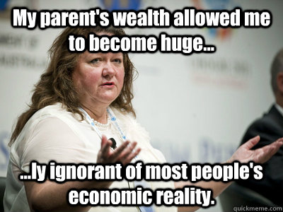 My parent's wealth allowed me to become huge... ...ly ignorant of most people's economic reality.  Befuddled Billionaire