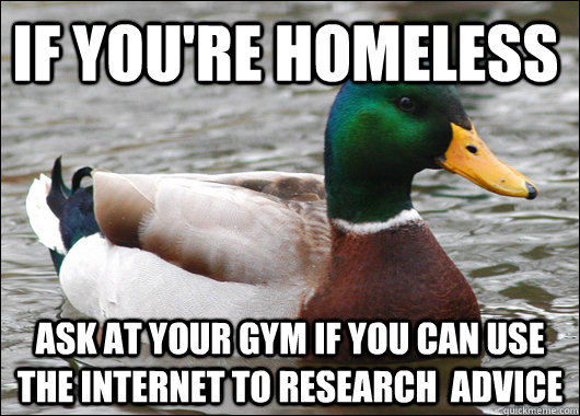 If you're homeless Ask at your gym if you can use the internet to research  advice  Actual Advice Mallard