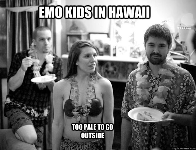 Emo kids in hawaii Too pale to go Outside  