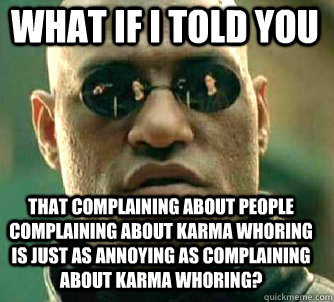 what if i told you That complaining about people complaining about karma whoring is just as annoying as complaining about karma whoring?  Matrix Morpheus
