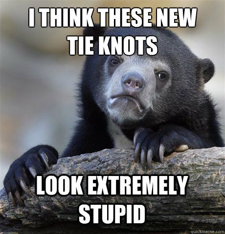 I THINK THESE NEW 
TIE KNOTS LOOK EXTREMELY STUPID  Confession Bear