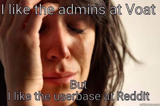 I LIKE THE ADMINS AT VOAT  BUT I LIKE THE USERBASE AT REDDIT First World Problems