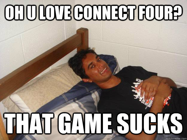 oh u love connect four? that game sucks  