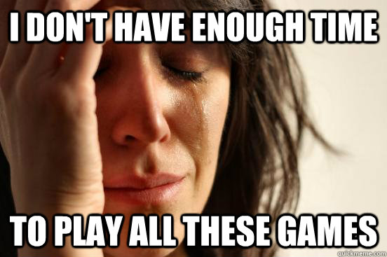 I don't have enough time to play all these games  First World Problems