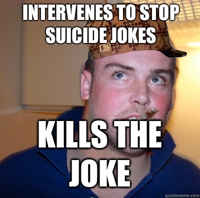 Intervenes to stop suicide jokes Kills the joke  Good Guy Scumbag Steve