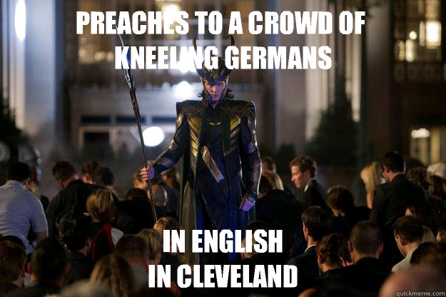 preaches to a crowd of 
kneeling germans in english
In Cleveland - preaches to a crowd of 
kneeling germans in english
In Cleveland  Scumbag Loki