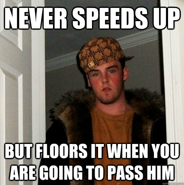 never speeds up but floors it when you are going to pass him  Scumbag Steve
