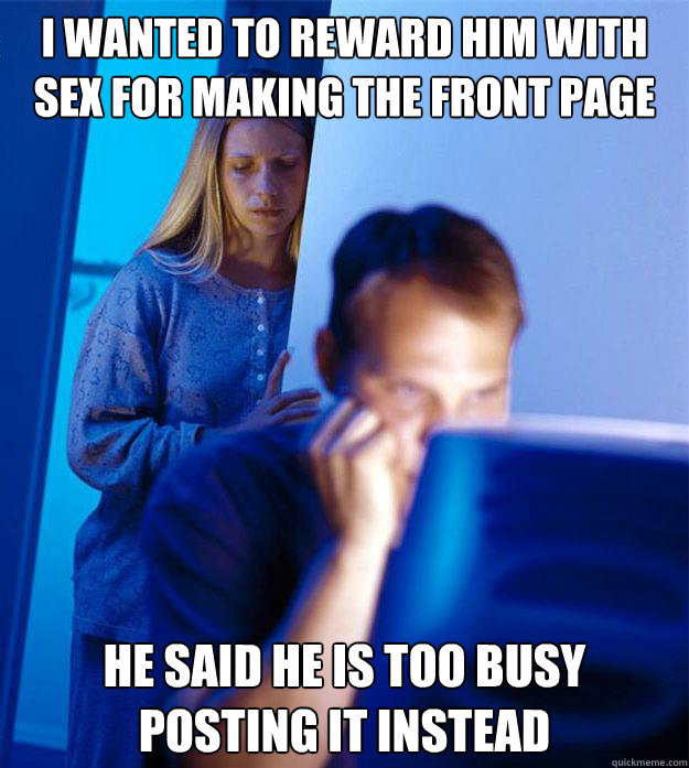 I wanted to reward him with sex for making the front page he said he is too busy posting it instead  Redditors Wife