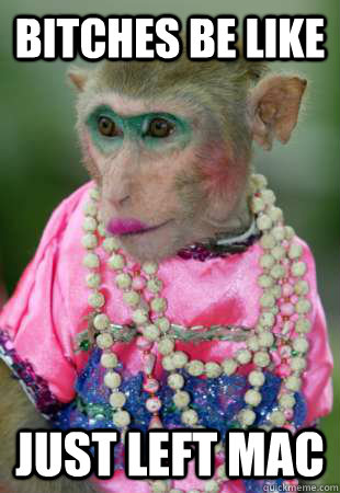 bitches be like just left mac  