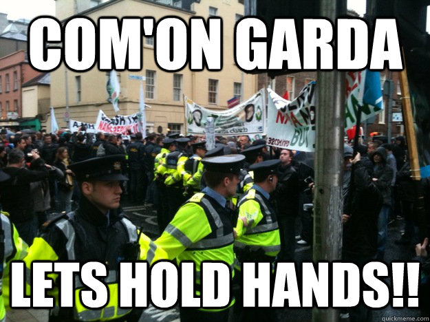 Com'on Garda Lets hold Hands!!  Garda hold hands to  beat the irish P