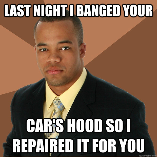 Last night I banged your car's hood so I repaired it for you  Successful Black Man