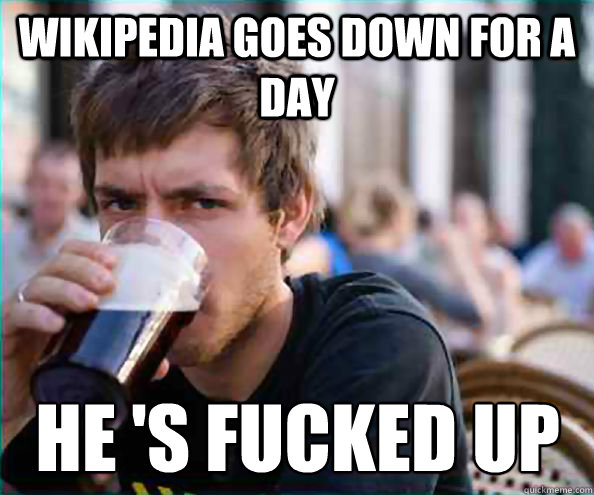 Wikipedia goes down for a day He 's fucked up  Virgin College Senior