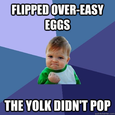 flipped over-easy eggs the yolk didn't pop  Success Kid