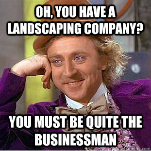 Oh, you have a landscaping company? You must be quite the businessman - Oh, you have a landscaping company? You must be quite the businessman  Condescending Wonka