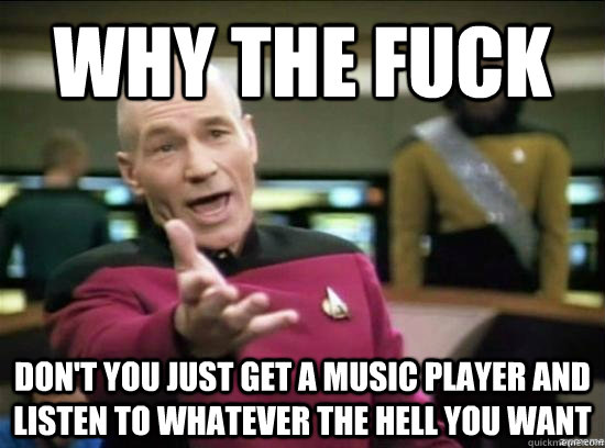 Why the fuck don't you just get a music player and listen to whatever the hell you want - Why the fuck don't you just get a music player and listen to whatever the hell you want  Misc