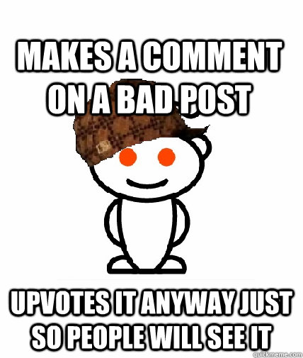 makes a comment on a bad post upvotes it anyway just so people will see it  Scumbag Redditor