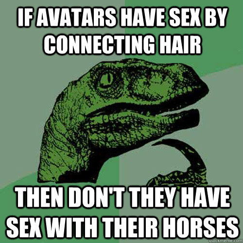 if avatars have sex by connecting hair then don't they have sex with their horses - if avatars have sex by connecting hair then don't they have sex with their horses  Philosoraptor