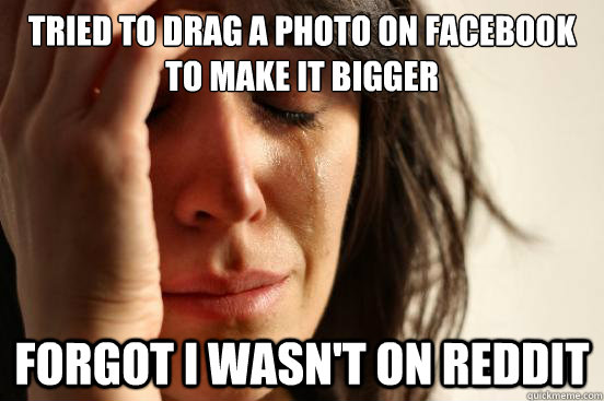 tried to drag a photo on facebook to make it bigger forgot i wasn't on reddit - tried to drag a photo on facebook to make it bigger forgot i wasn't on reddit  First World Problems