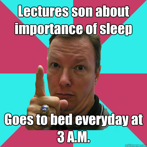 Lectures son about importance of sleep Goes to bed everyday at 3 A.M.  