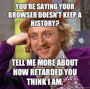 You're saying your browser doesn't keep a history?  Tell me more about how retarded you think I am.   Condescending Wonka
