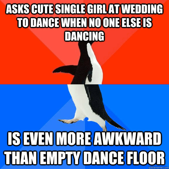 Asks cute single girl at wedding to dance when no one else is dancing Is even more awkward than empty dance floor  Socially Awesome Awkward Penguin