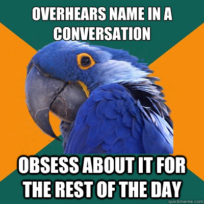 Overhears name in a conversation Obsess about it for the rest of the day  Paranoid Parrot